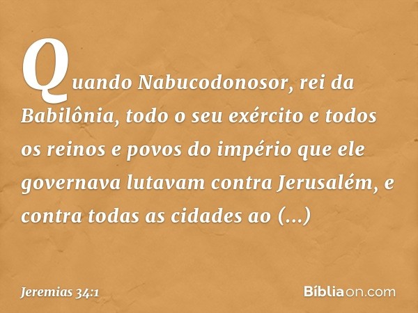 Quando Nabucodonosor, rei da Babilônia, todo o seu exército e todos os reinos e povos do império que ele governava lutavam contra Jerusalém, e contra todas as c