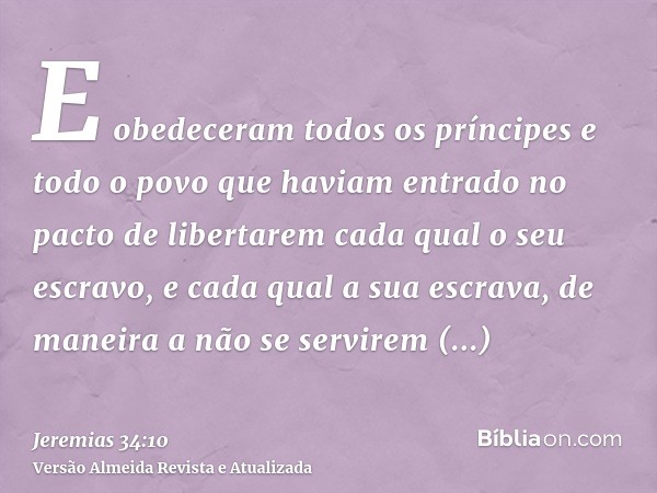 E obedeceram todos os príncipes e todo o povo que haviam entrado no pacto de libertarem cada qual o seu escravo, e cada qual a sua escrava, de maneira a não se 