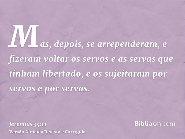 Mas, depois, se arrependeram, e fizeram voltar os servos e as servas que tinham libertado, e os sujeitaram por servos e por servas.