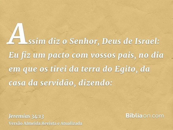 Assim diz o Senhor, Deus de Israel: Eu fiz um pacto com vossos pais, no dia em que os tirei da terra do Egito, da casa da servidão, dizendo: