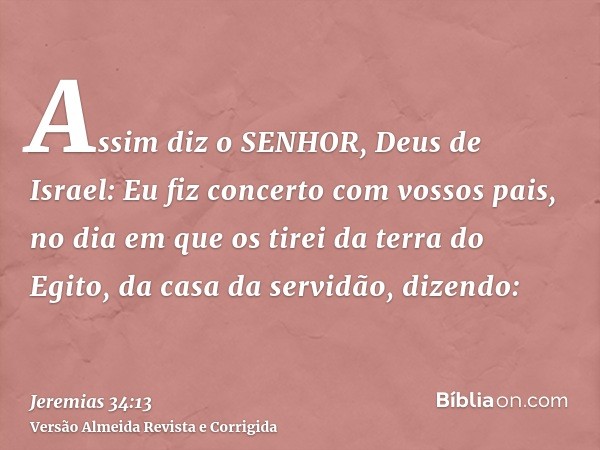 Assim diz o SENHOR, Deus de Israel: Eu fiz concerto com vossos pais, no dia em que os tirei da terra do Egito, da casa da servidão, dizendo:
