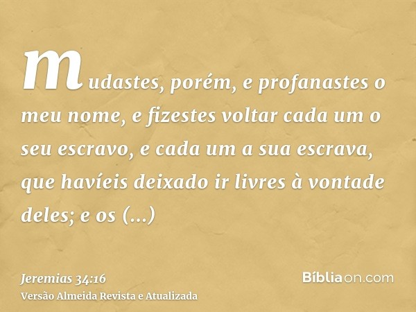 mudastes, porém, e profanastes o meu nome, e fizestes voltar cada um o seu escravo, e cada um a sua escrava, que havíeis deixado ir livres à vontade deles; e os