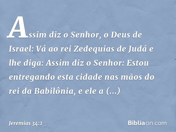 "Assim diz o Senhor, o Deus de Israel: Vá ao rei Zedequias de Judá e lhe diga: Assim diz o Senhor: Estou entregando esta cidade nas mãos do rei da Babilônia, e 