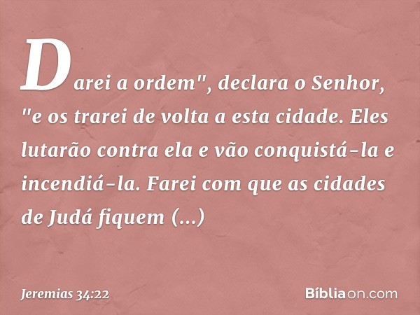 Darei a ordem", declara o Senhor, "e os trarei de volta a esta cidade. Eles lutarão contra ela e vão conquistá-la e incendiá-la. Farei com que as cidades de Jud