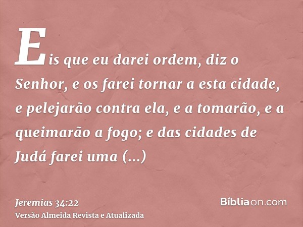 Eis que eu darei ordem, diz o Senhor, e os farei tornar a esta cidade, e pelejarão contra ela, e a tomarão, e a queimarão a fogo; e das cidades de Judá farei um