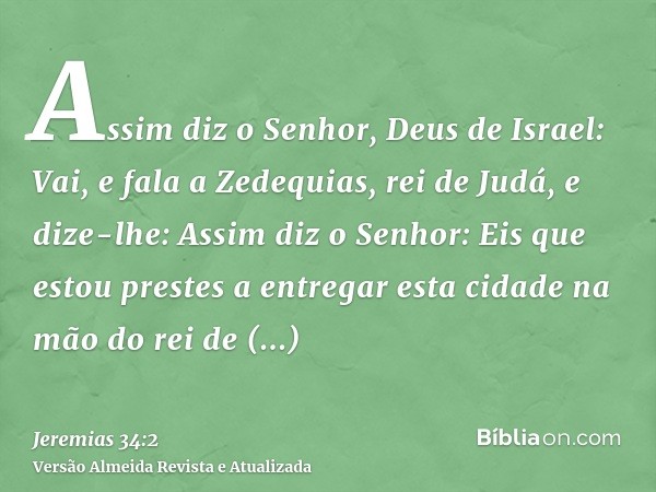 Assim diz o Senhor, Deus de Israel: Vai, e fala a Zedequias, rei de Judá, e dize-lhe: Assim diz o Senhor: Eis que estou prestes a entregar esta cidade na mão do