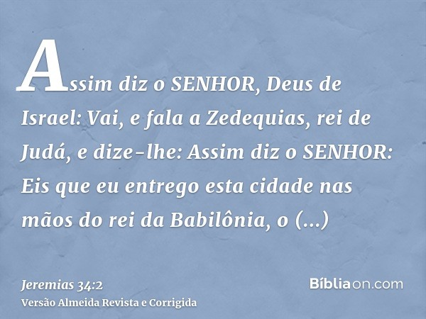 Assim diz o SENHOR, Deus de Israel: Vai, e fala a Zedequias, rei de Judá, e dize-lhe: Assim diz o SENHOR: Eis que eu entrego esta cidade nas mãos do rei da Babi