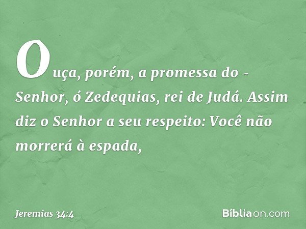 "Ouça, porém, a promessa do ­Senhor, ó Zedequias, rei de Judá. Assim diz o Senhor a seu respeito: Você não morrerá à espada, -- Jeremias 34:4