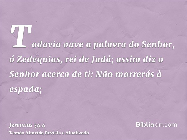 Todavia ouve a palavra do Senhor, ó Zedequias, rei de Judá; assim diz o Senhor acerca de ti: Não morrerás à espada;