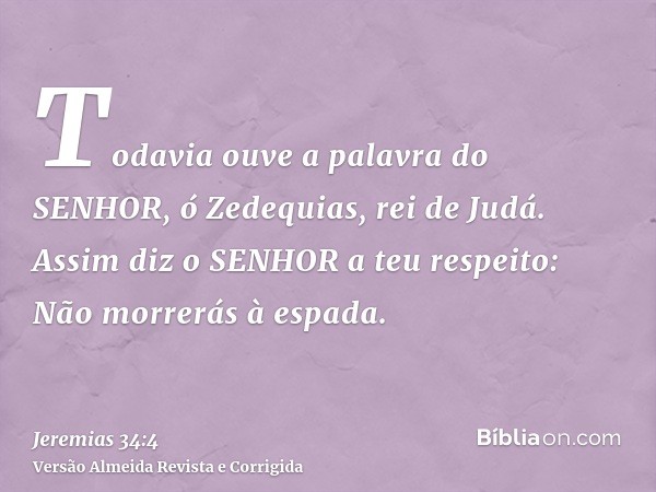 Todavia ouve a palavra do SENHOR, ó Zedequias, rei de Judá. Assim diz o SENHOR a teu respeito: Não morrerás à espada.