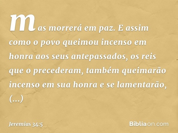 mas morrerá em paz. E assim como o povo queimou incenso em honra aos seus antepassa­dos, os reis que o precederam, também queima­rão incenso em sua honra e se l