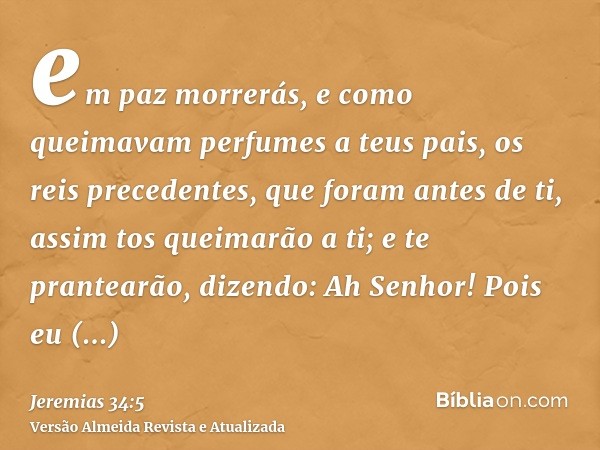 em paz morrerás, e como queimavam perfumes a teus pais, os reis precedentes, que foram antes de ti, assim tos queimarão a ti; e te prantearão, dizendo: Ah Senho