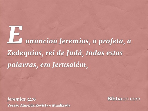 E anunciou Jeremias, o profeta, a Zedequias, rei de Judá, todas estas palavras, em Jerusalém,