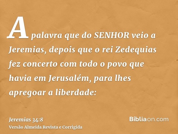 A palavra que do SENHOR veio a Jeremias, depois que o rei Zedequias fez concerto com todo o povo que havia em Jerusalém, para lhes apregoar a liberdade: