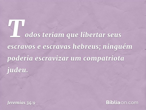 Todos teriam que libertar seus escravos e escravas hebreus; ninguém poderia escravizar um compatriota judeu. -- Jeremias 34:9