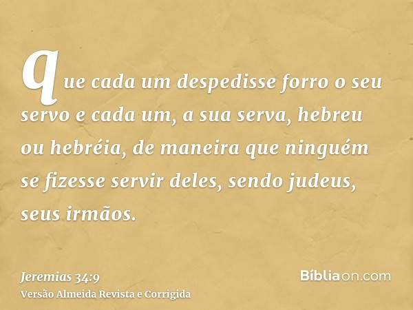 que cada um despedisse forro o seu servo e cada um, a sua serva, hebreu ou hebréia, de maneira que ninguém se fizesse servir deles, sendo judeus, seus irmãos.