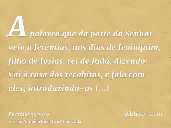 A palavra que da parte do Senhor veio a Jeremias, nos dias de Jeoiaquim, filho de Josias, rei de Judá, dizendo:Vai à casa dos recabitas, e fala com eles, introd