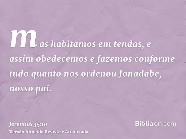 mas habitamos em tendas, e assim obedecemos e fazemos conforme tudo quanto nos ordenou Jonadabe, nosso pai.