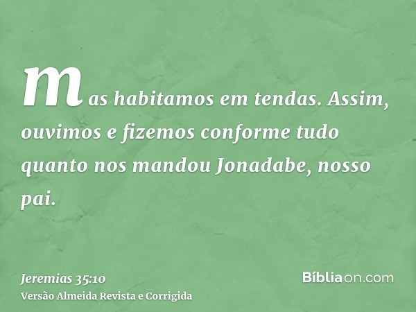 mas habitamos em tendas. Assim, ouvimos e fizemos conforme tudo quanto nos mandou Jonadabe, nosso pai.