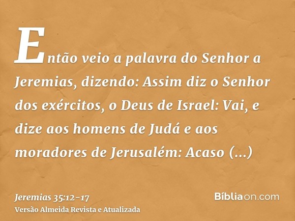 Então veio a palavra do Senhor a Jeremias, dizendo:Assim diz o Senhor dos exércitos, o Deus de Israel: Vai, e dize aos homens de Judá e aos moradores de Jerusal