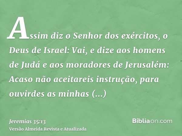 Assim diz o Senhor dos exércitos, o Deus de Israel: Vai, e dize aos homens de Judá e aos moradores de Jerusalém: Acaso não aceitareis instrução, para ouvirdes a