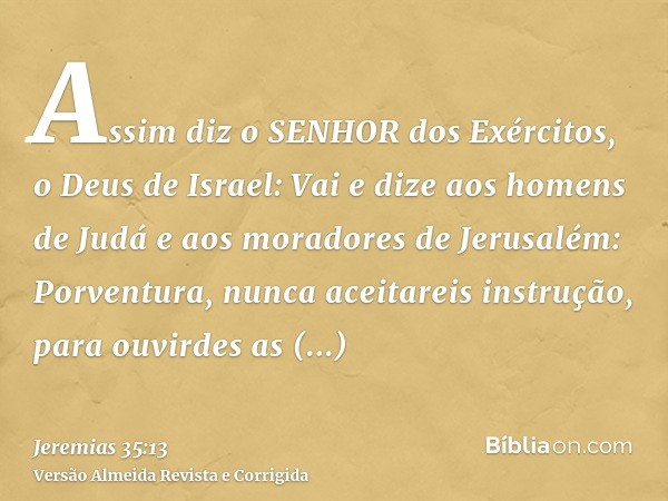 Assim diz o SENHOR dos Exércitos, o Deus de Israel: Vai e dize aos homens de Judá e aos moradores de Jerusalém: Porventura, nunca aceitareis instrução, para ouv