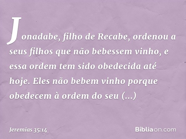 "Jona­dabe, filho de Recabe, ordenou a seus filhos que não bebessem vinho, e essa ordem tem sido obedeci­da até hoje. Eles não bebem vinho porque obede­cem à or