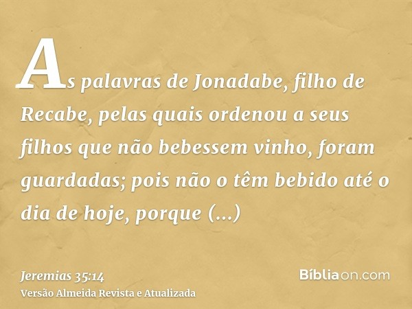 As palavras de Jonadabe, filho de Recabe, pelas quais ordenou a seus filhos que não bebessem vinho, foram guardadas; pois não o têm bebido até o dia de hoje, po