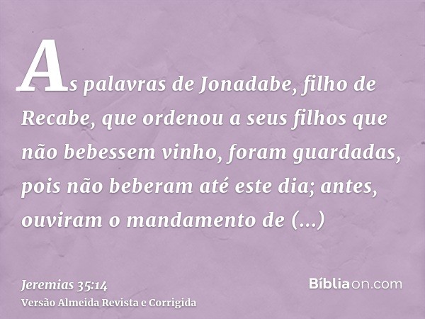As palavras de Jonadabe, filho de Recabe, que ordenou a seus filhos que não bebessem vinho, foram guardadas, pois não beberam até este dia; antes, ouviram o man