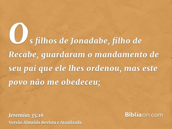 Os filhos de Jonadabe, filho de Recabe, guardaram o mandamento de seu pai que ele lhes ordenou, mas este povo não me obedeceu;