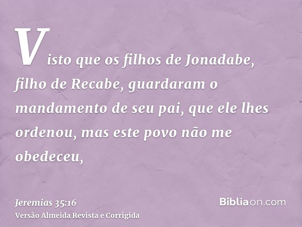 Visto que os filhos de Jonadabe, filho de Recabe, guardaram o mandamento de seu pai, que ele lhes ordenou, mas este povo não me obedeceu,