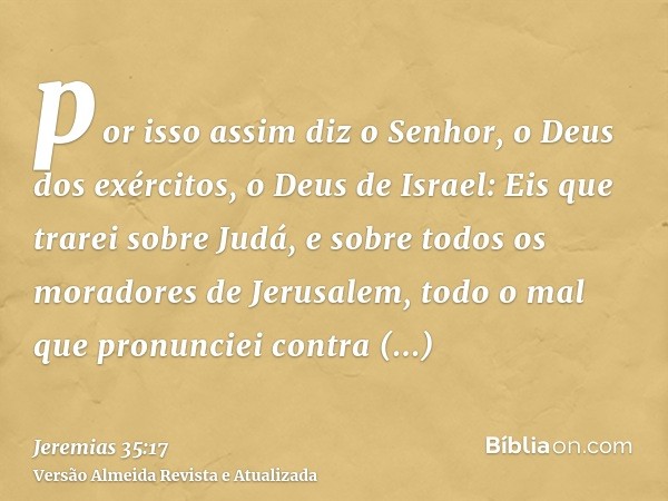 por isso assim diz o Senhor, o Deus dos exércitos, o Deus de Israel: Eis que trarei sobre Judá, e sobre todos os moradores de Jerusalem, todo o mal que pronunci