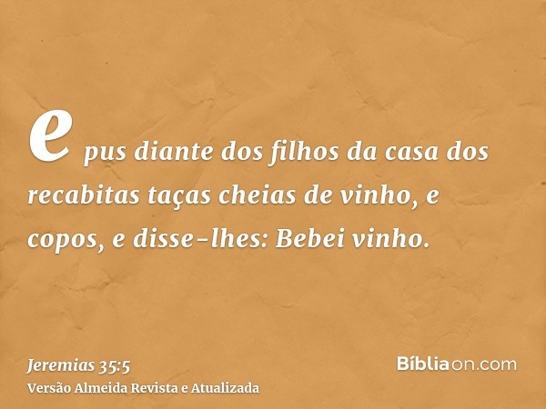 e pus diante dos filhos da casa dos recabitas taças cheias de vinho, e copos, e disse-lhes: Bebei vinho.