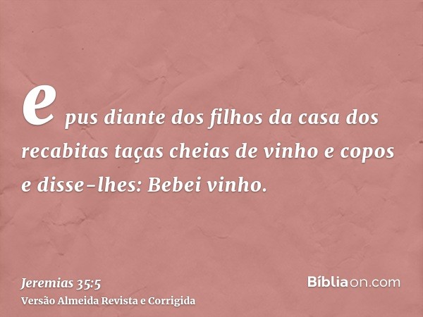 e pus diante dos filhos da casa dos recabitas taças cheias de vinho e copos e disse-lhes: Bebei vinho.