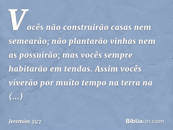 Vocês não construirão casas nem semearão; não plantarão vinhas nem as possuirão; mas vocês sempre habitarão em tendas. Assim vocês viverão por muito tempo na te