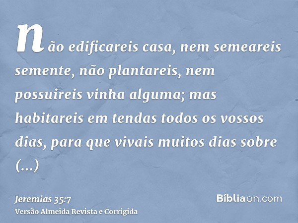 não edificareis casa, nem semeareis semente, não plantareis, nem possuireis vinha alguma; mas habitareis em tendas todos os vossos dias, para que vivais muitos 