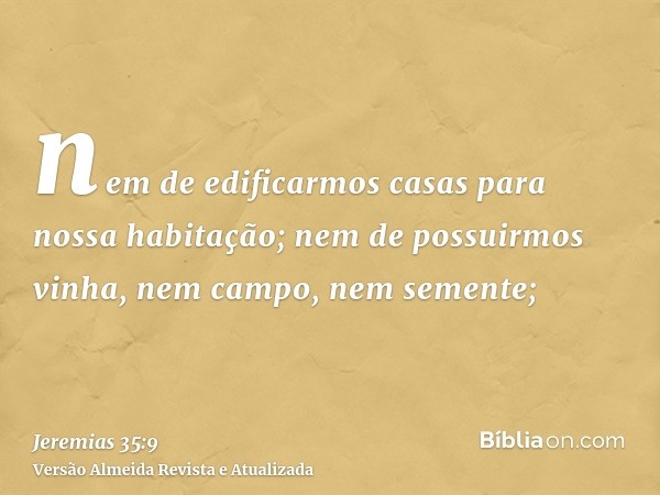 nem de edificarmos casas para nossa habitação; nem de possuirmos vinha, nem campo, nem semente;