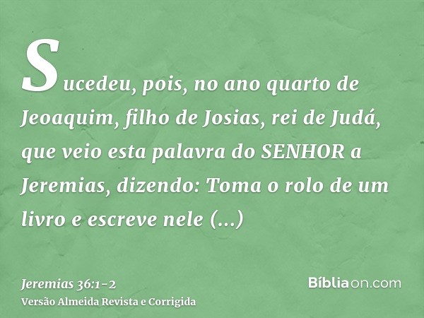 Sucedeu, pois, no ano quarto de Jeoaquim, filho de Josias, rei de Judá, que veio esta palavra do SENHOR a Jeremias, dizendo:Toma o rolo de um livro e escreve ne