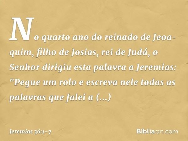 No quarto ano do reinado de Jeoa­quim, filho de Josias, rei de Judá, o Senhor dirigiu esta palavra a Jeremias: "Pegue um rolo e escreva nele todas as palavras q