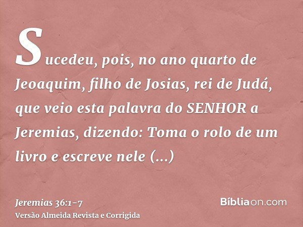 Sucedeu, pois, no ano quarto de Jeoaquim, filho de Josias, rei de Judá, que veio esta palavra do SENHOR a Jeremias, dizendo:Toma o rolo de um livro e escreve ne