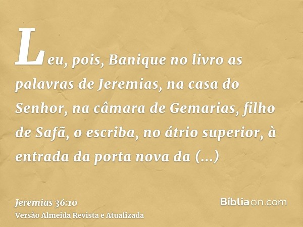 Leu, pois, Banique no livro as palavras de Jeremias, na casa do Senhor, na câmara de Gemarias, filho de Safã, o escriba, no átrio superior, à entrada da porta n