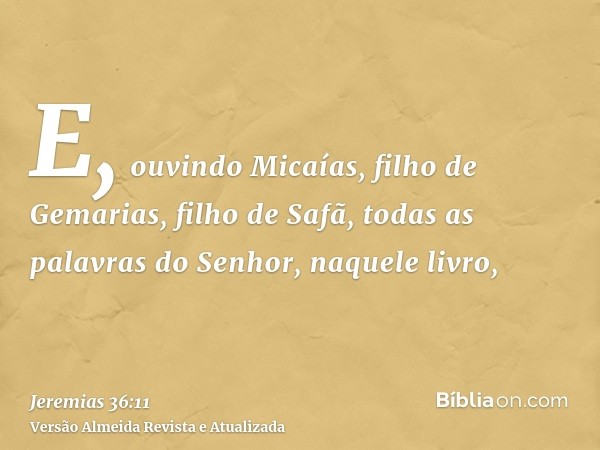 E, ouvindo Micaías, filho de Gemarias, filho de Safã, todas as palavras do Senhor, naquele livro,