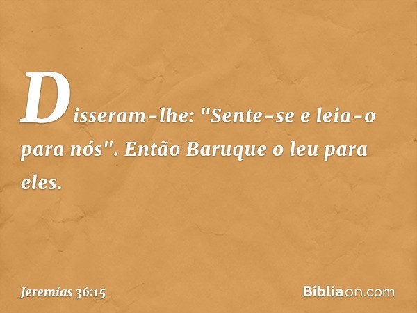 Disseram-lhe: "Sente-se e leia-o para nós".
Então Baruque o leu para eles. -- Jeremias 36:15