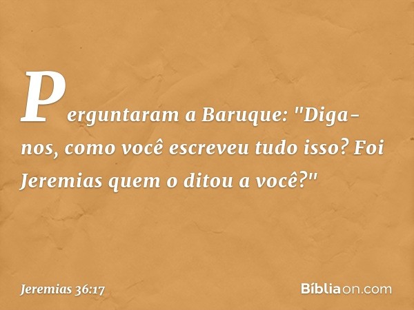 Perguntaram a Baruque: "Diga-nos, como você escreveu tudo isso? Foi Jeremias quem o ditou a você?" -- Jeremias 36:17