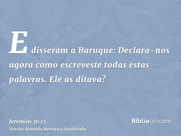 E disseram a Baruque: Declara-nos agora como escreveste todas estas palavras. Ele as ditava?