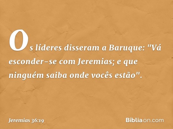 Os líderes disseram a Baruque: "Vá esconder-se com Jeremias; e que ninguém saiba onde vocês estão". -- Jeremias 36:19