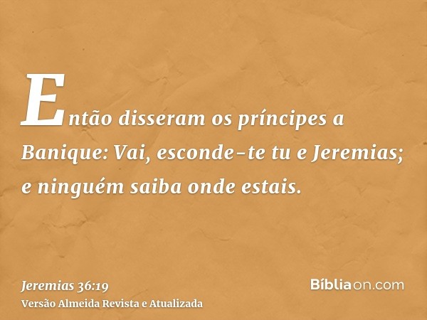 Então disseram os príncipes a Banique: Vai, esconde-te tu e Jeremias; e ninguém saiba onde estais.