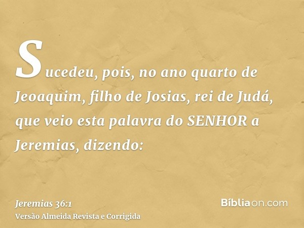 Sucedeu, pois, no ano quarto de Jeoaquim, filho de Josias, rei de Judá, que veio esta palavra do SENHOR a Jeremias, dizendo: