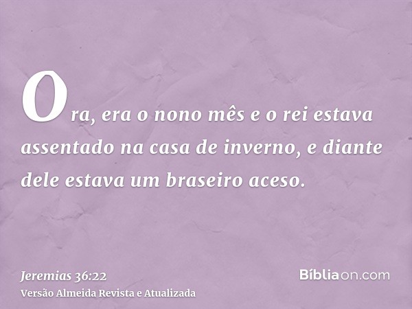 Ora, era o nono mês e o rei estava assentado na casa de inverno, e diante dele estava um braseiro aceso.