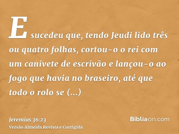 E sucedeu que, tendo Jeudi lido três ou quatro folhas, cortou-o o rei com um canivete de escrivão e lançou-o ao fogo que havia no braseiro, até que todo o rolo 